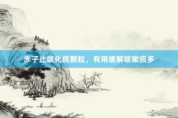 赤子止咳化痰颗粒，有用缓解咳嗽痰多